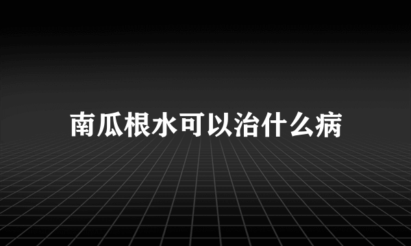 南瓜根水可以治什么病