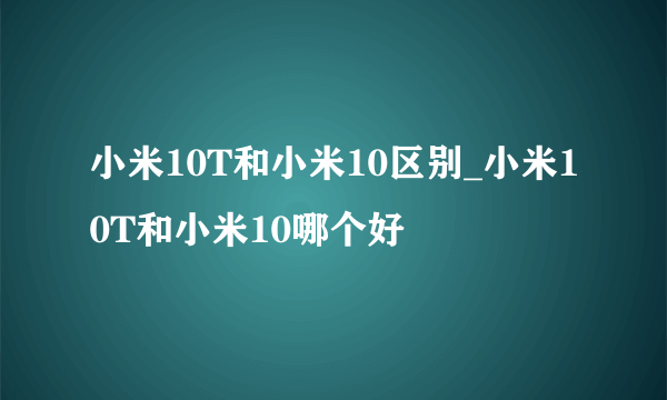 小米10T和小米10区别_小米10T和小米10哪个好