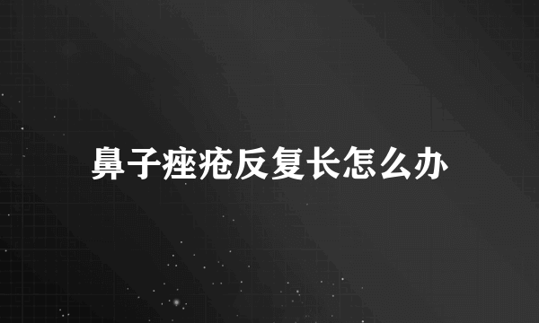 鼻子痤疮反复长怎么办