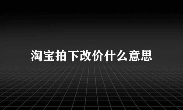 淘宝拍下改价什么意思