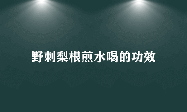 野刺梨根煎水喝的功效