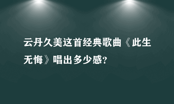 云丹久美这首经典歌曲《此生无悔》唱出多少感？