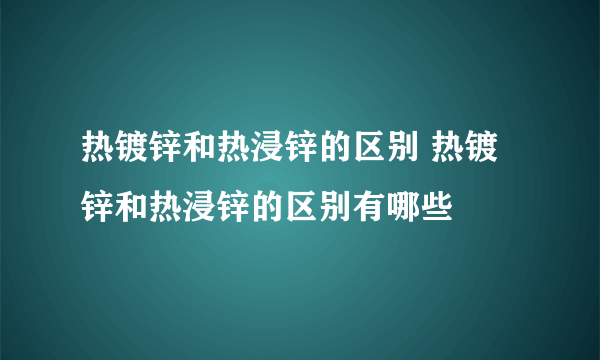 热镀锌和热浸锌的区别 热镀锌和热浸锌的区别有哪些