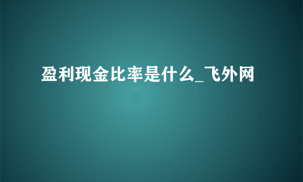 盈利现金比率是什么_飞外网