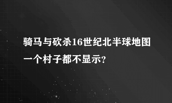 骑马与砍杀16世纪北半球地图一个村子都不显示？