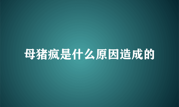 母猪疯是什么原因造成的