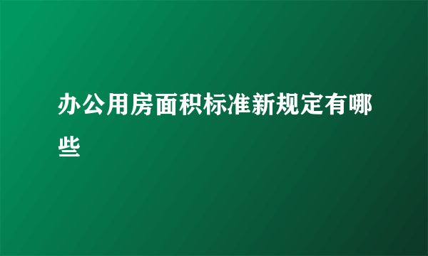 办公用房面积标准新规定有哪些