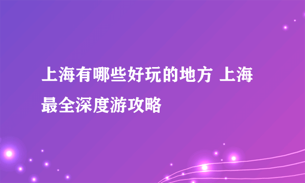 上海有哪些好玩的地方 上海最全深度游攻略