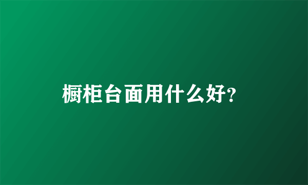 橱柜台面用什么好？