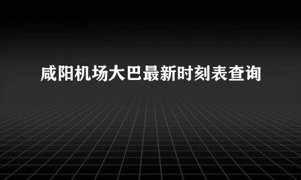 咸阳机场大巴最新时刻表查询