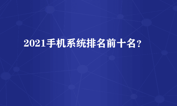 2021手机系统排名前十名？