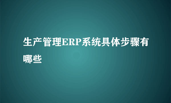 生产管理ERP系统具体步骤有哪些