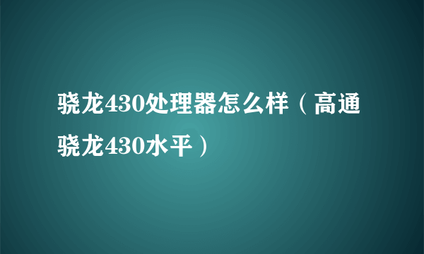 骁龙430处理器怎么样（高通骁龙430水平）