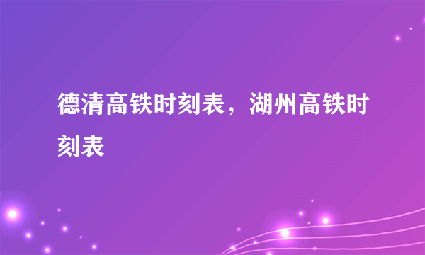 德清高铁时刻表，湖州高铁时刻表