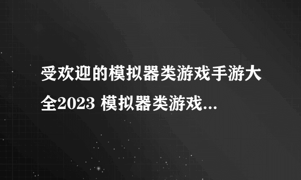 受欢迎的模拟器类游戏手游大全2023 模拟器类游戏手游推荐