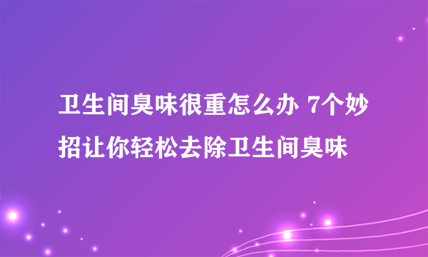 卫生间臭味很重怎么办 7个妙招让你轻松去除卫生间臭味