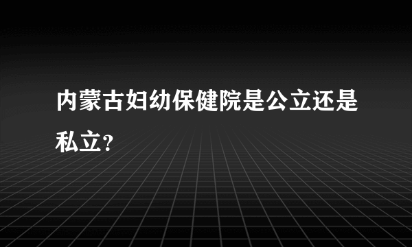 内蒙古妇幼保健院是公立还是私立？