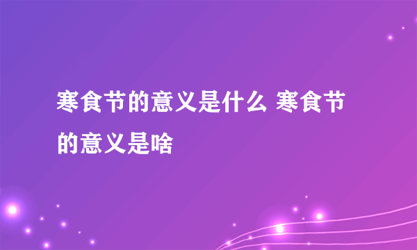 寒食节的意义是什么 寒食节的意义是啥