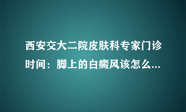 西安交大二院皮肤科专家门诊时间：脚上的白癜风该怎么治疗好?