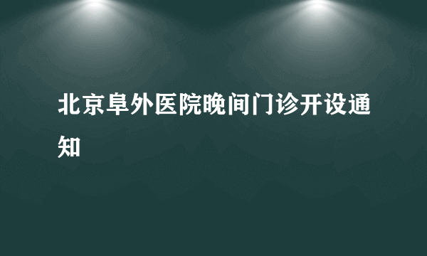 北京阜外医院晚间门诊开设通知