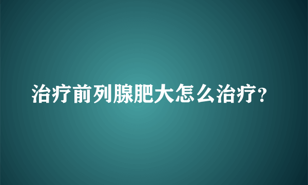 治疗前列腺肥大怎么治疗？