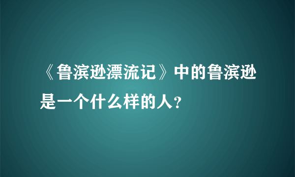 《鲁滨逊漂流记》中的鲁滨逊是一个什么样的人？