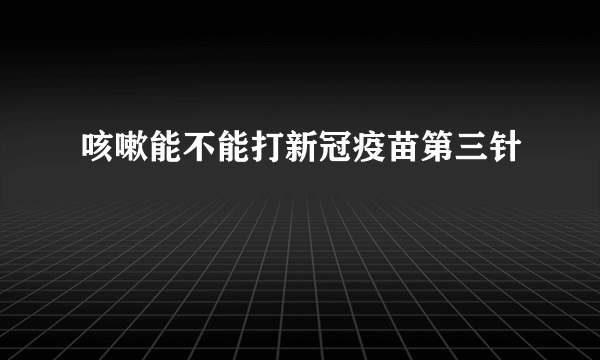 咳嗽能不能打新冠疫苗第三针