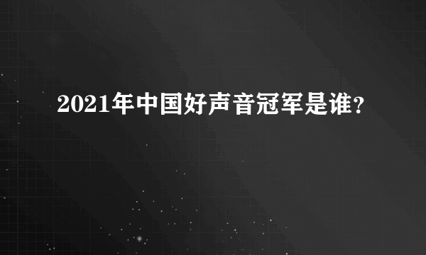 2021年中国好声音冠军是谁？