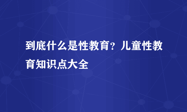 到底什么是性教育？儿童性教育知识点大全