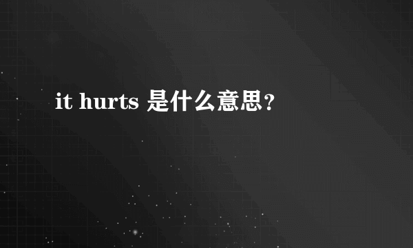 it hurts 是什么意思？