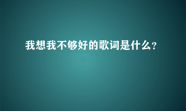 我想我不够好的歌词是什么？