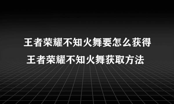 王者荣耀不知火舞要怎么获得 王者荣耀不知火舞获取方法