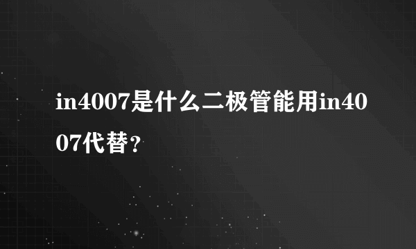 in4007是什么二极管能用in4007代替？