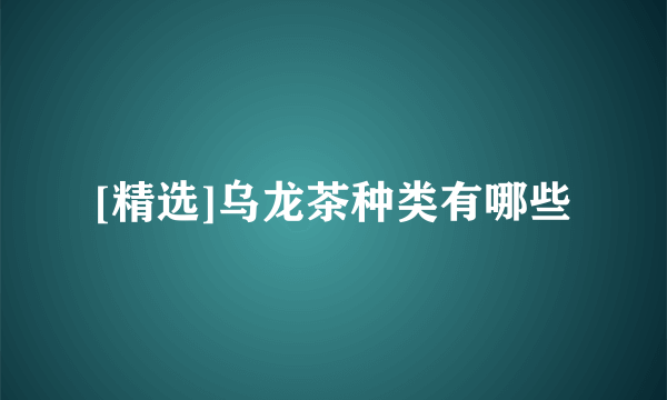 [精选]乌龙茶种类有哪些