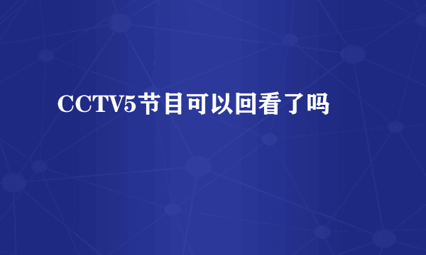 CCTV5节目可以回看了吗