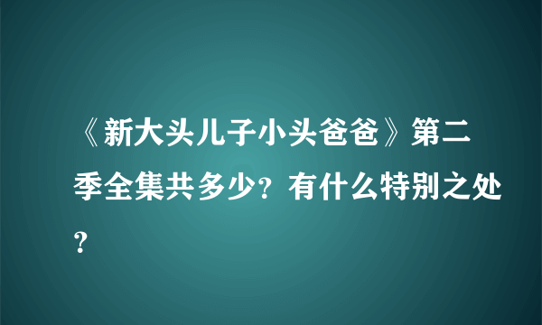 《新大头儿子小头爸爸》第二季全集共多少？有什么特别之处？