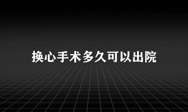 换心手术多久可以出院