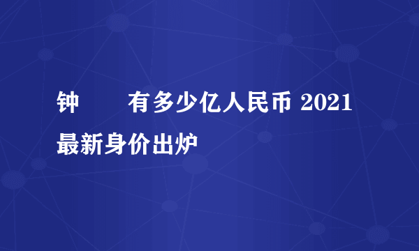 钟睒睒有多少亿人民币 2021最新身价出炉