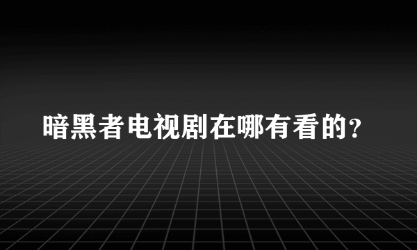 暗黑者电视剧在哪有看的？