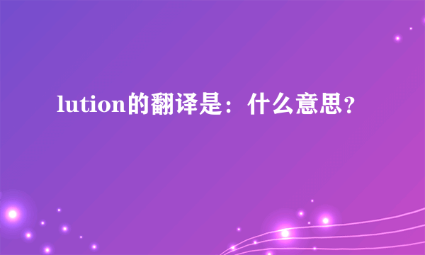 lution的翻译是：什么意思？