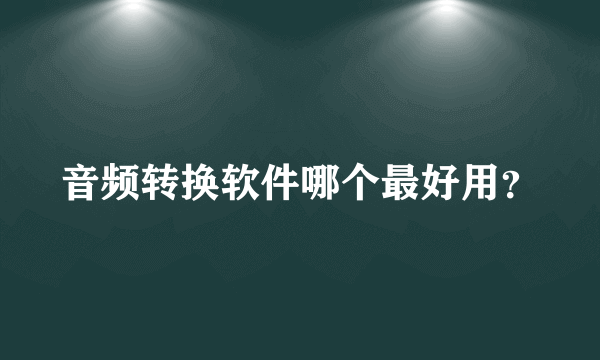 音频转换软件哪个最好用？