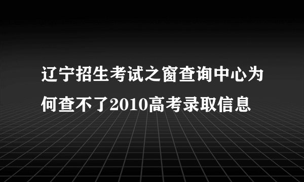 辽宁招生考试之窗查询中心为何查不了2010高考录取信息