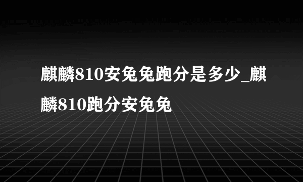 麒麟810安兔兔跑分是多少_麒麟810跑分安兔兔