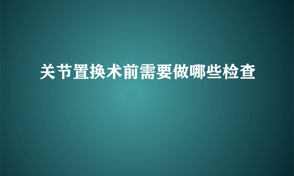 关节置换术前需要做哪些检查