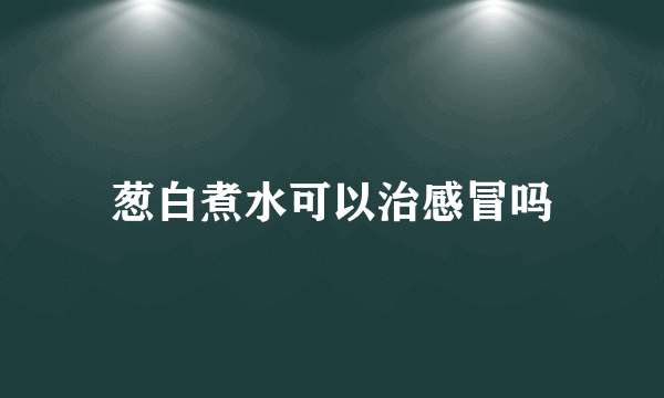 葱白煮水可以治感冒吗