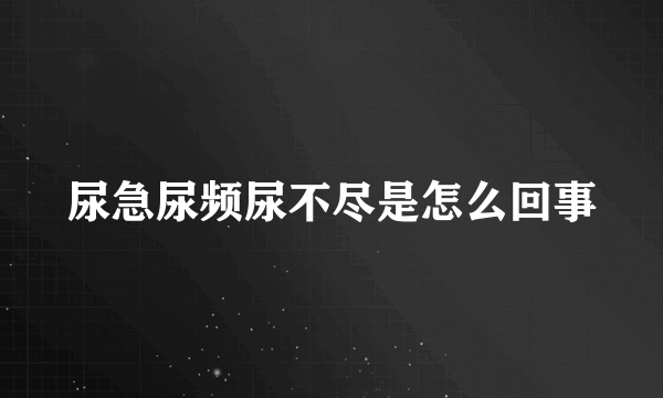 尿急尿频尿不尽是怎么回事