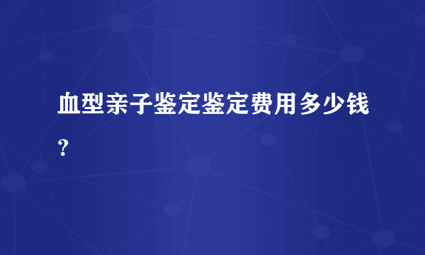 血型亲子鉴定鉴定费用多少钱？