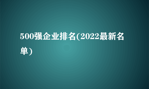 500强企业排名(2022最新名单)