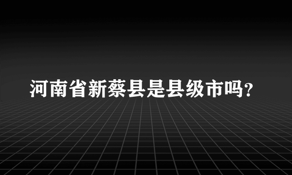 河南省新蔡县是县级市吗？