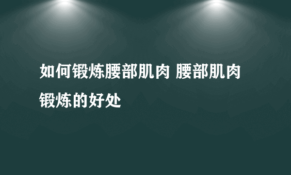 如何锻炼腰部肌肉 腰部肌肉锻炼的好处